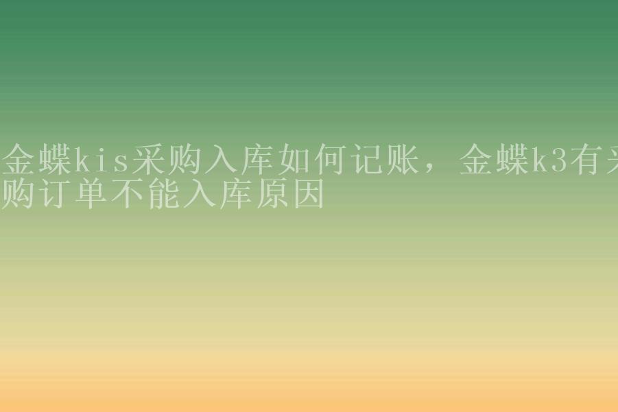 金蝶kis采购入库如何记账，金蝶k3有采购订单不能入库原因2