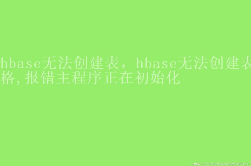 hbase无法创建表，hbase无法创建表格,报错主程序正在初始化1