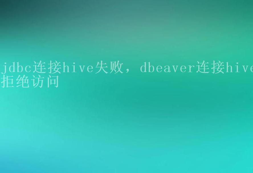 jdbc连接hive失败，dbeaver连接hive拒绝访问1