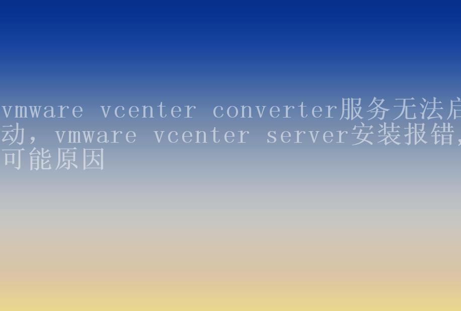 vmware vcenter converter服务无法启动，vmware vcenter server安装报错,可能原因2