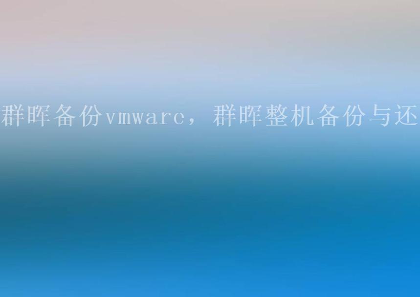 群晖备份vmware，群晖整机备份与还原2