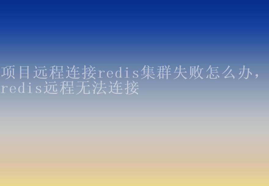 项目远程连接redis集群失败怎么办，redis远程无法连接2