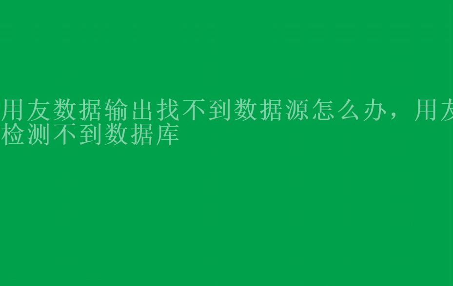 用友数据输出找不到数据源怎么办，用友检测不到数据库2