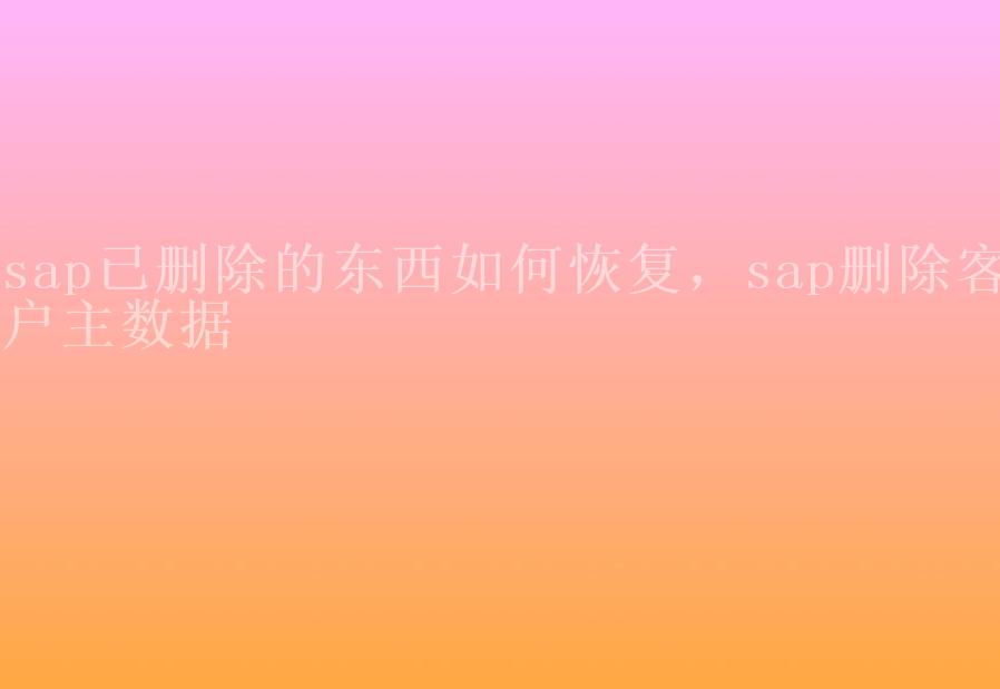 sap已删除的东西如何恢复，sap删除客户主数据1