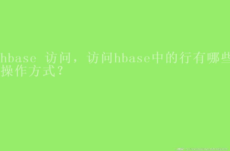 hbase 访问，访问hbase中的行有哪些操作方式？2