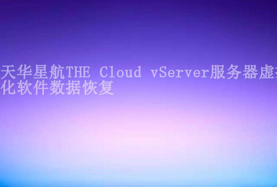 天华星航THE Cloud vServer服务器虚拟化软件数据恢复2