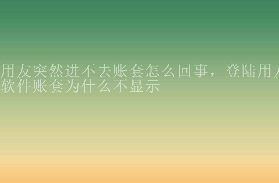 用友突然进不去账套怎么回事，登陆用友软件账套为什么不显示1