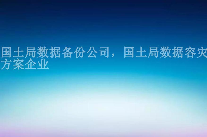 国土局数据备份公司，国土局数据容灾方案企业2