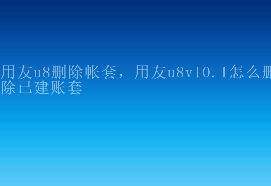 用友u8删除帐套，用友u8v10.1怎么删除已建账套1