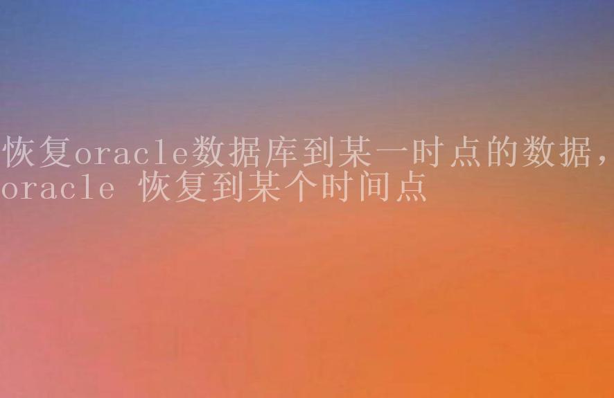 恢复oracle数据库到某一时点的数据，oracle 恢复到某个时间点1