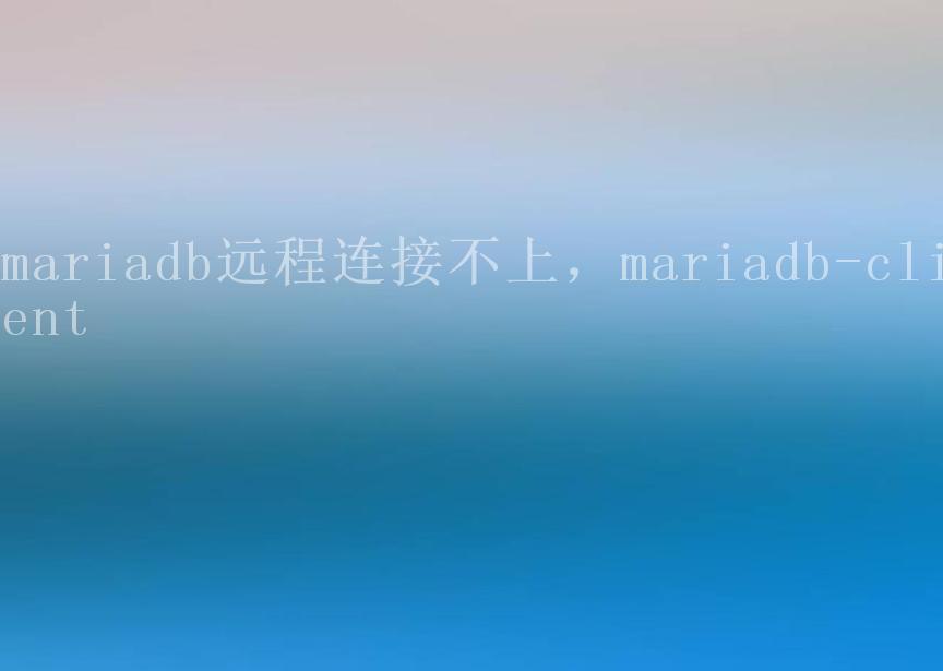 mariadb远程连接不上，mariadb-client2