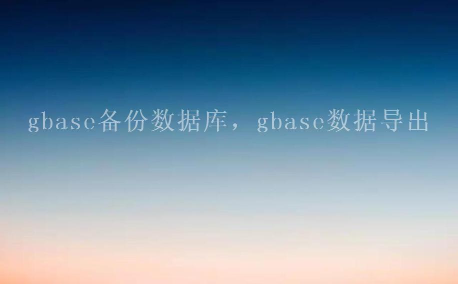 gbase备份数据库，gbase数据导出1