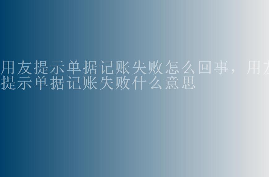 用友提示单据记账失败怎么回事，用友提示单据记账失败什么意思1