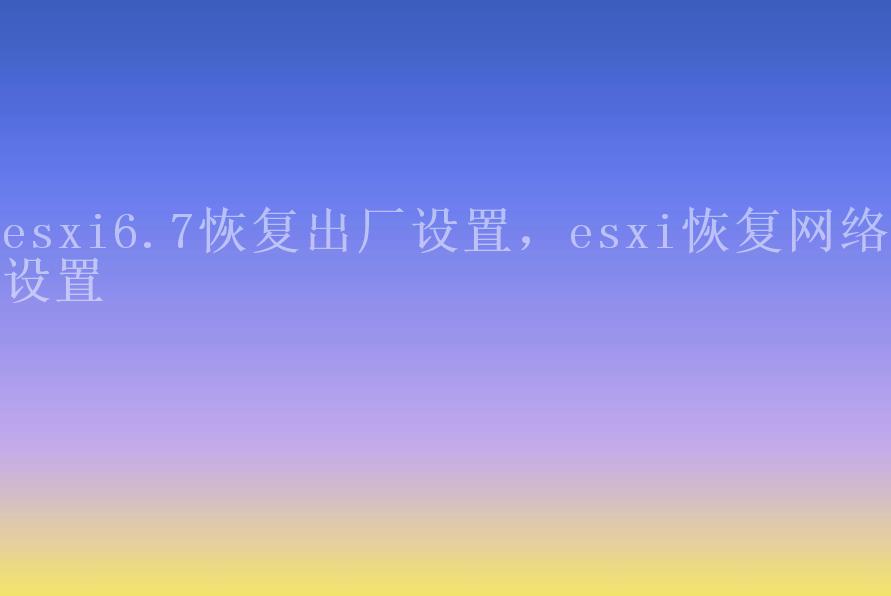 esxi6.7恢复出厂设置，esxi恢复网络设置1