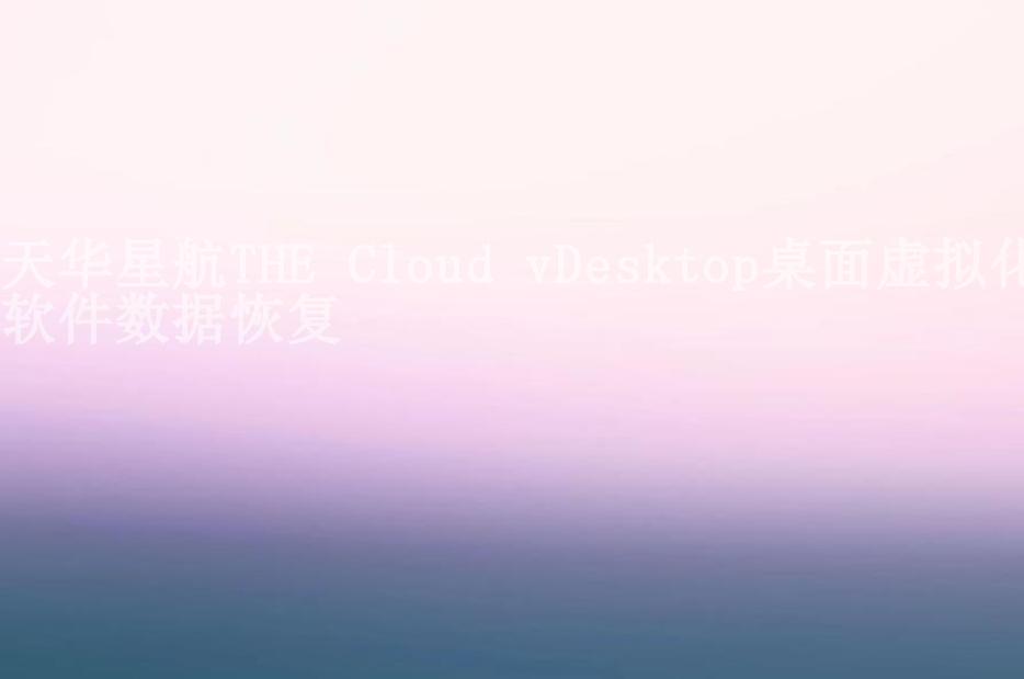 天华星航THE Cloud vDesktop桌面虚拟化软件数据恢复1