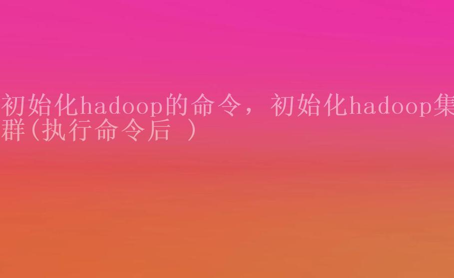 初始化hadoop的命令，初始化hadoop集群(执行命令后 )1