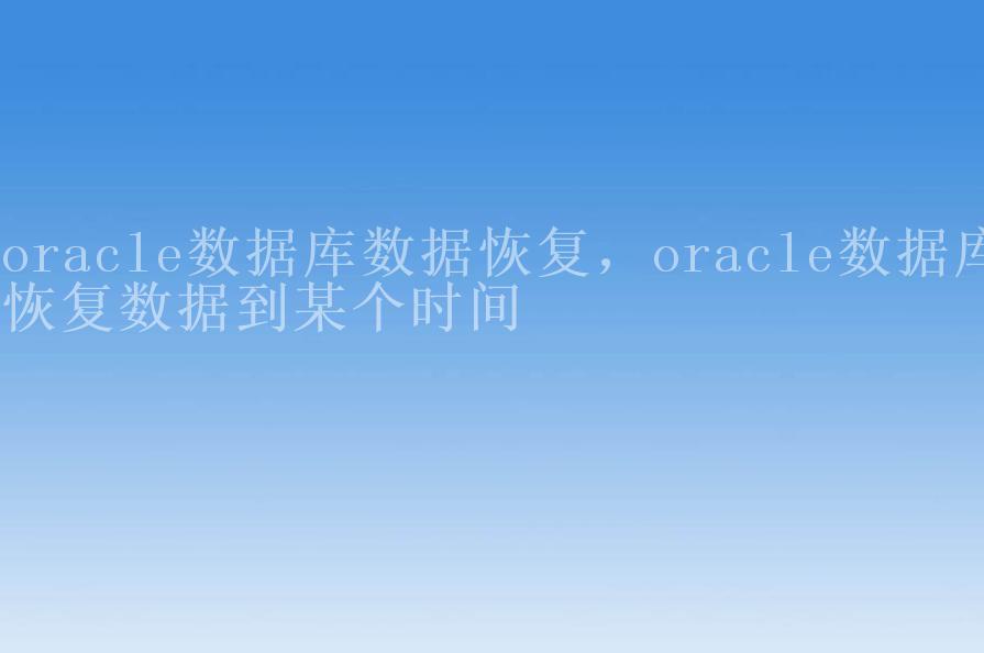 oracle数据库数据恢复，oracle数据库恢复数据到某个时间1