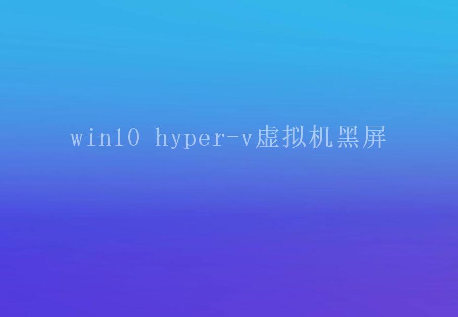 win10 hyper-v虚拟机黑屏2