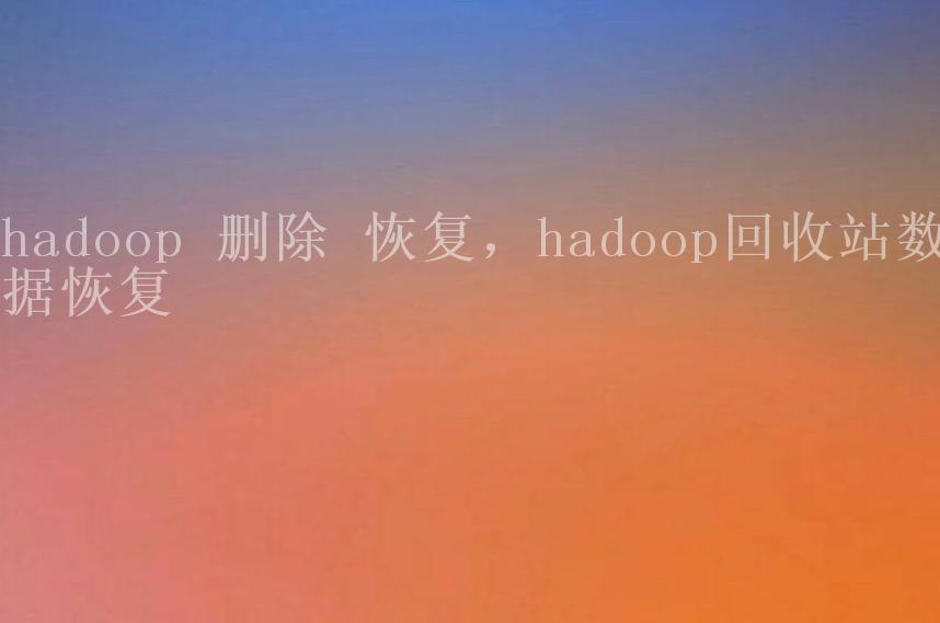 hadoop 删除 恢复，hadoop回收站数据恢复1