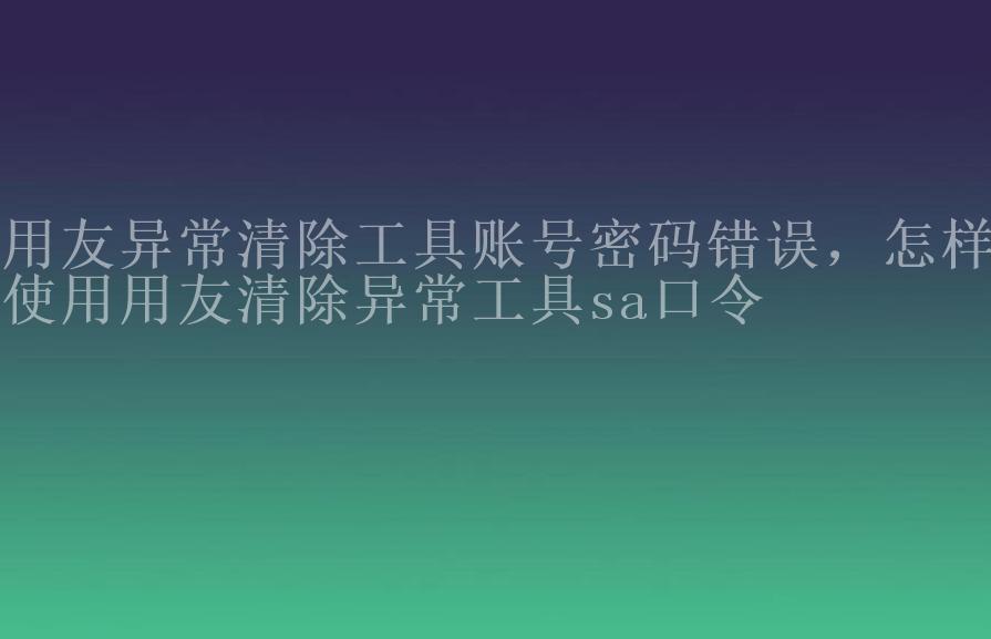 用友异常清除工具账号密码错误，怎样使用用友清除异常工具sa口令2