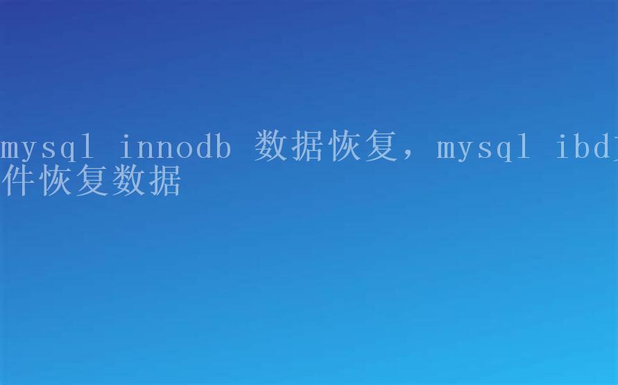 mysql innodb 数据恢复，mysql ibd文件恢复数据1