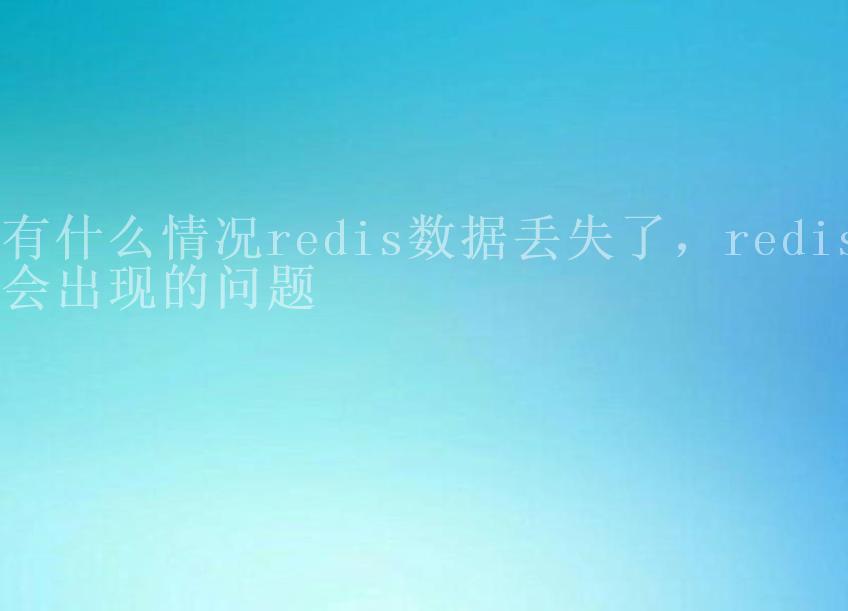 有什么情况redis数据丢失了，redis会出现的问题1