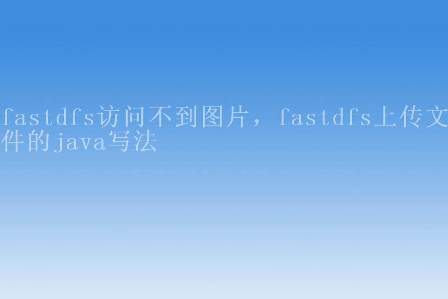fastdfs访问不到图片，fastdfs上传文件的java写法2