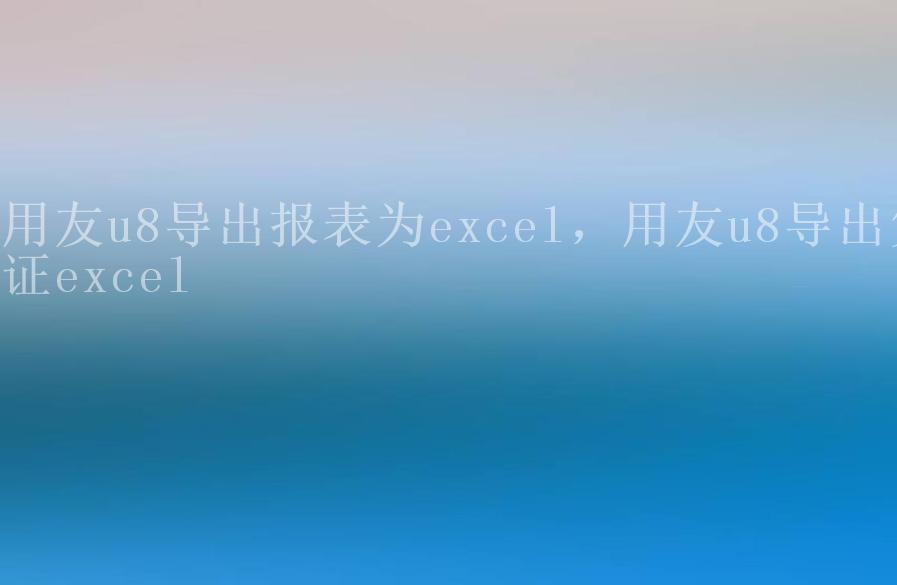 用友u8导出报表为excel，用友u8导出凭证excel1