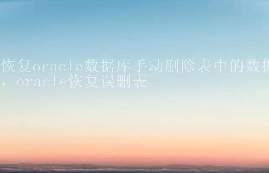 恢复oracle数据库手动删除表中的数据，oracle恢复误删表1