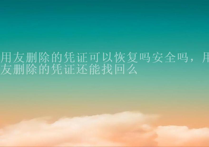 用友删除的凭证可以恢复吗安全吗，用友删除的凭证还能找回么2