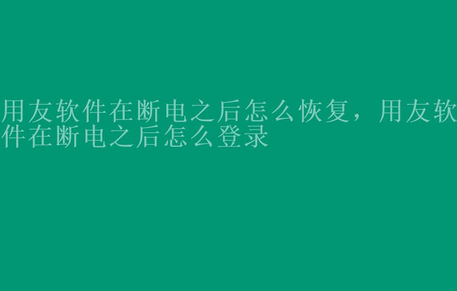 用友软件在断电之后怎么恢复，用友软件在断电之后怎么登录2