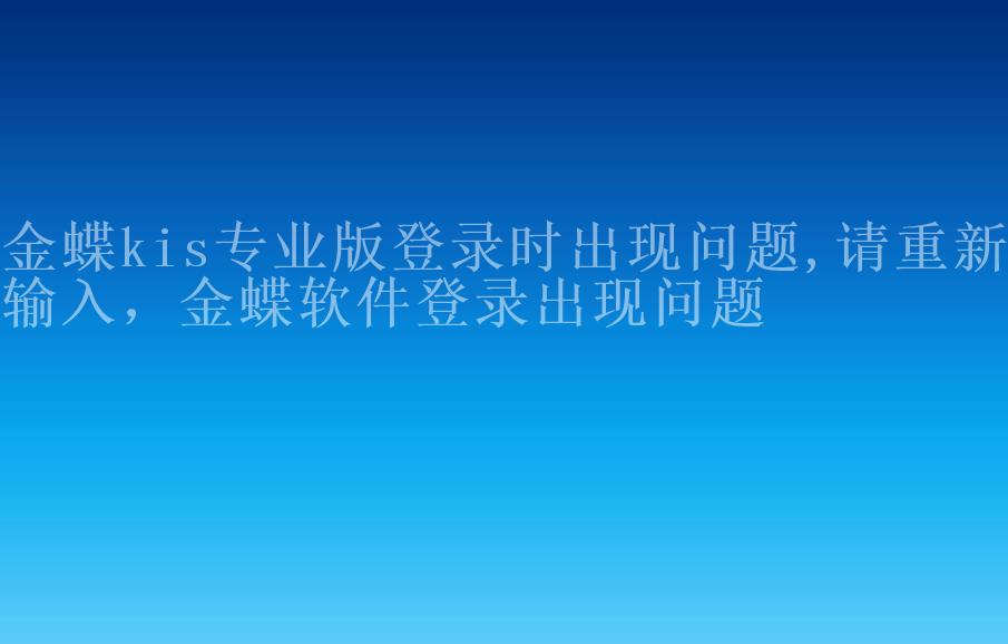 金蝶kis专业版登录时出现问题,请重新输入，金蝶软件登录出现问题2