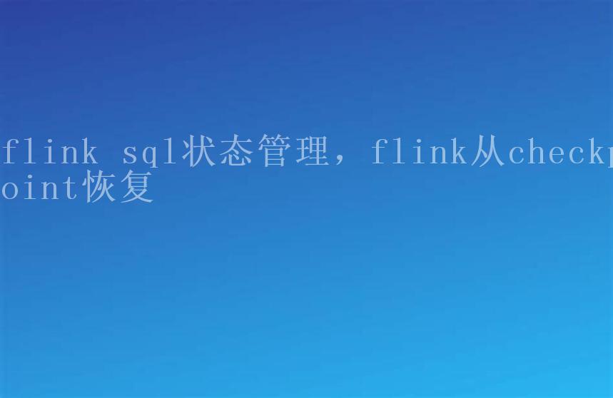 flink sql状态管理，flink从checkpoint恢复1