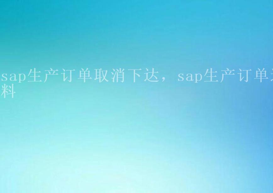 sap生产订单取消下达，sap生产订单退料2