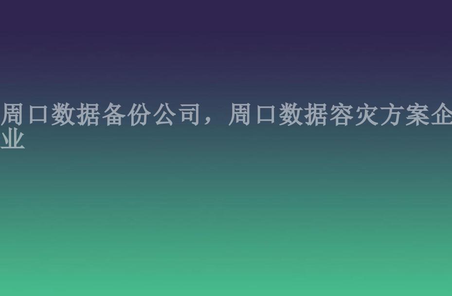 周口数据备份公司，周口数据容灾方案企业2