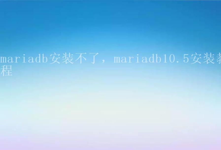 mariadb安装不了，mariadb10.5安装教程1
