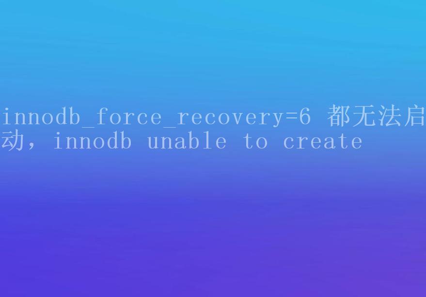 innodb_force_recovery=6 都无法启动，innodb unable to create2