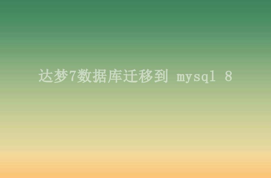 达梦7数据库迁移到 mysql 82