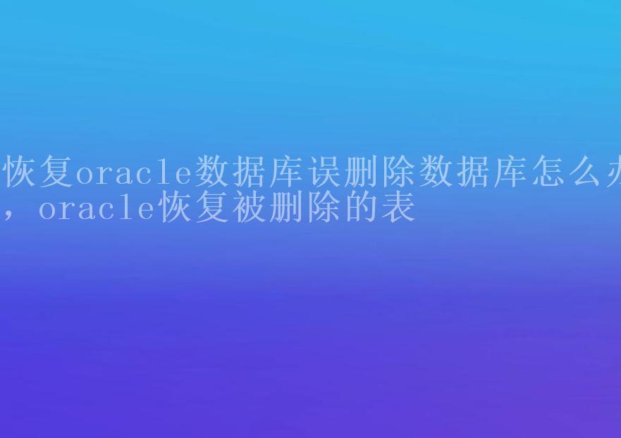 恢复oracle数据库误删除数据库怎么办，oracle恢复被删除的表2