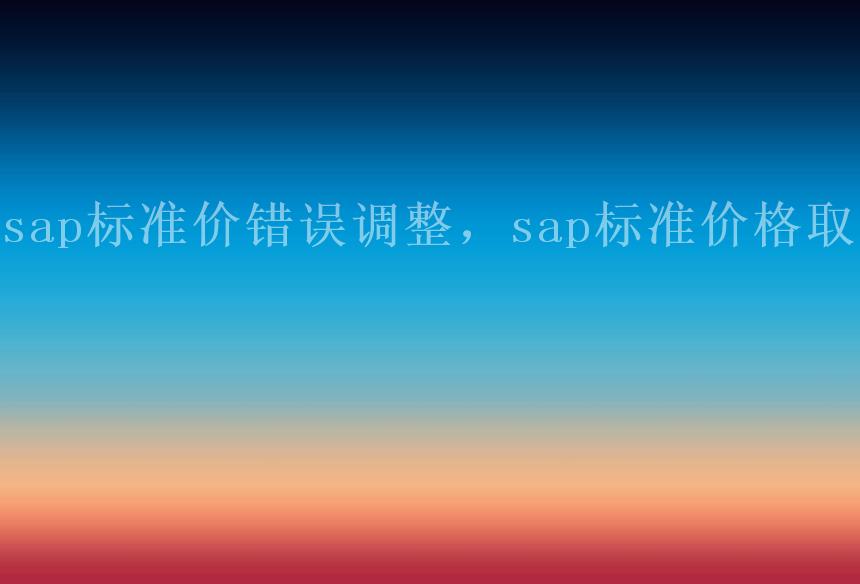 sap标准价错误调整，sap标准价格取值2