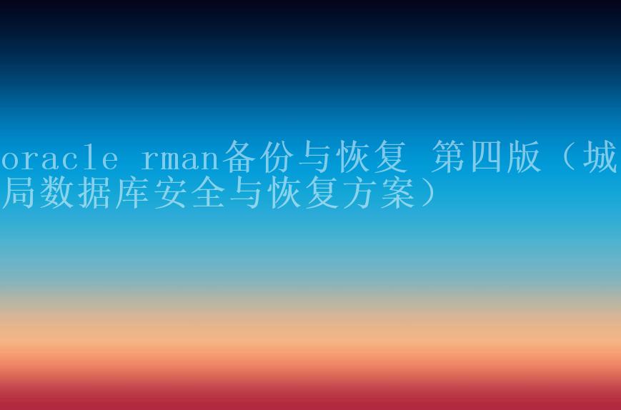 oracle rman备份与恢复 第四版（城管局数据库安全与恢复方案）1