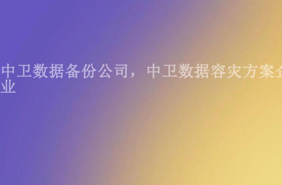 中卫数据备份公司，中卫数据容灾方案企业1