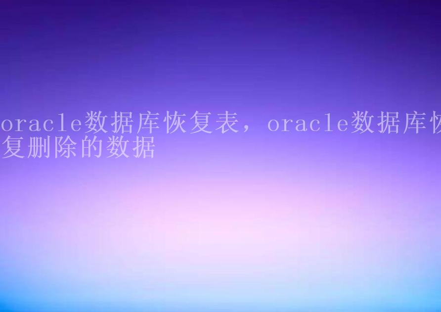 oracle数据库恢复表，oracle数据库恢复删除的数据1