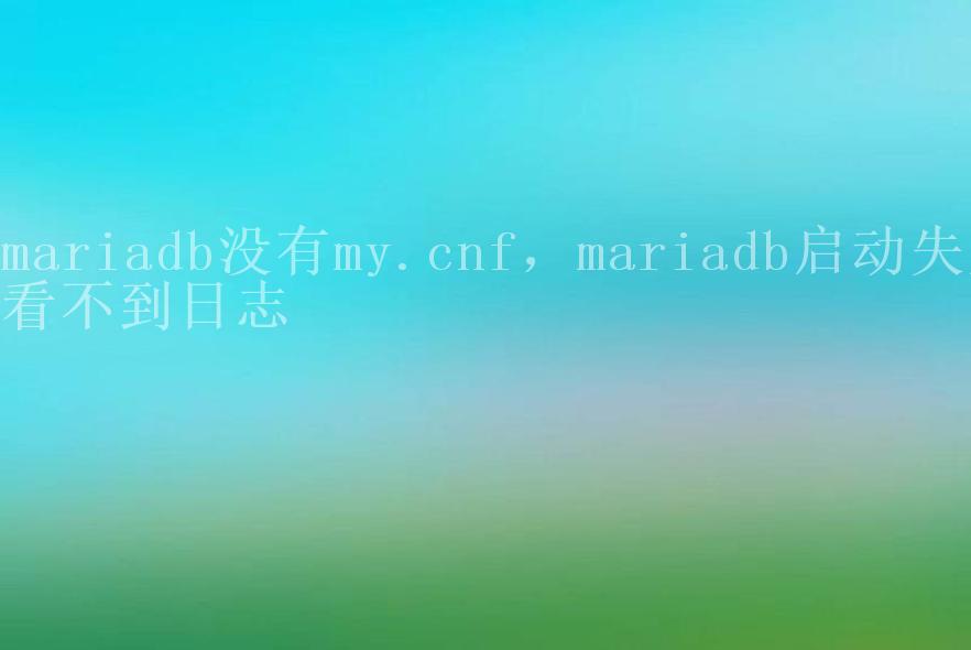 mariadb没有my.cnf，mariadb启动失败看不到日志2