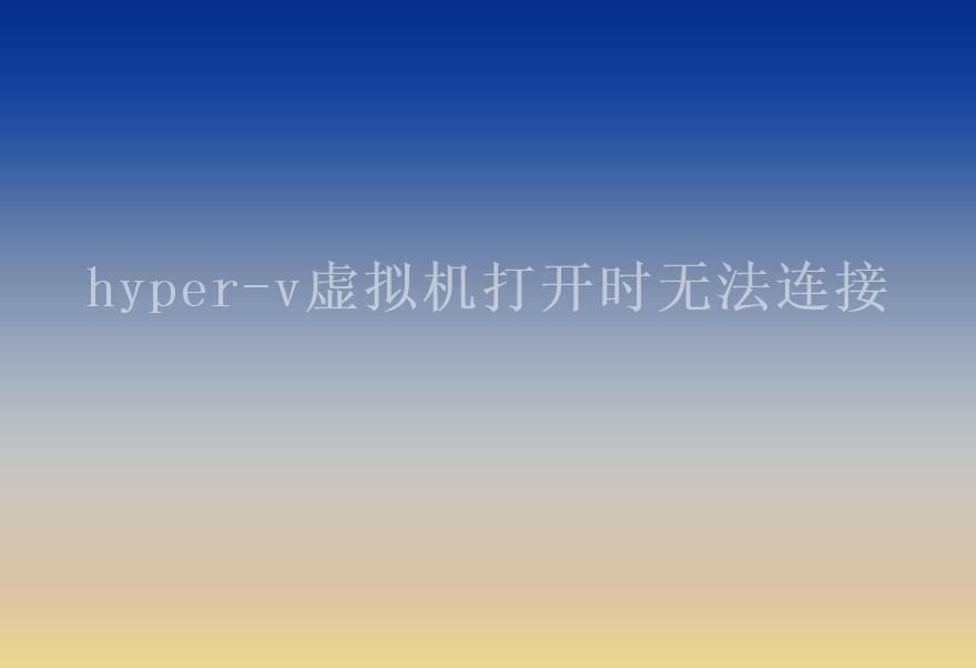 hyper-v虚拟机打开时无法连接1