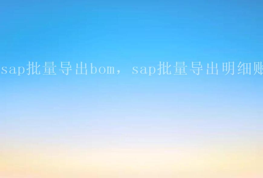 sap批量导出bom，sap批量导出明细账2