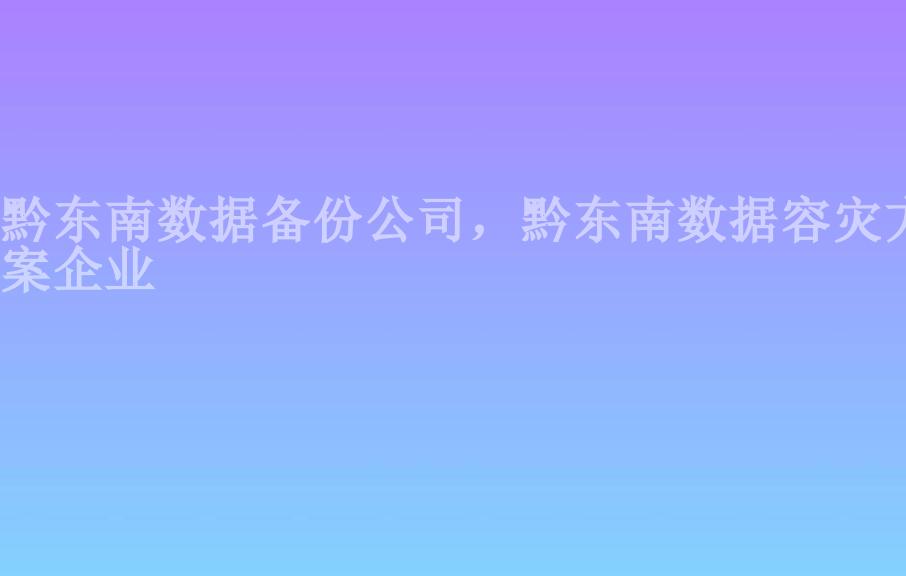 黔东南数据备份公司，黔东南数据容灾方案企业2