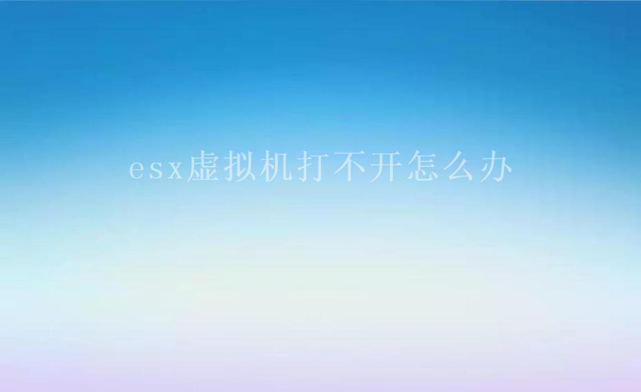 esx虚拟机打不开怎么办1