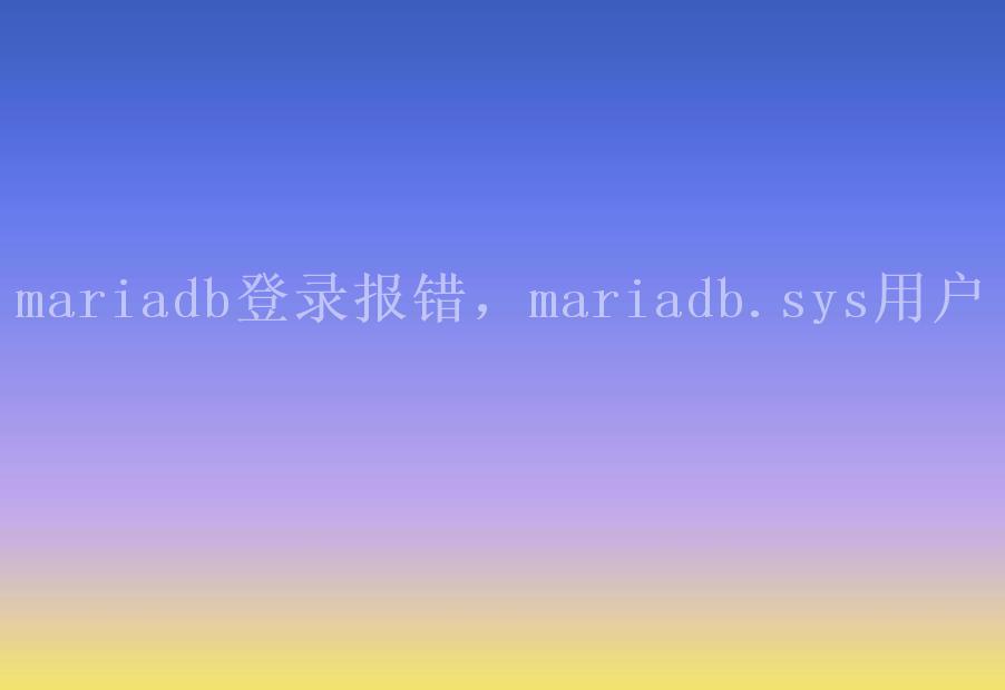 mariadb登录报错，mariadb.sys用户2