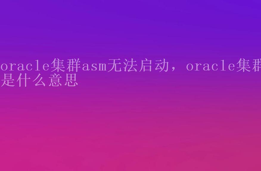 oracle集群asm无法启动，oracle集群是什么意思2